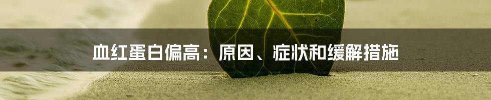 血红蛋白偏高：原因、症状和缓解措施