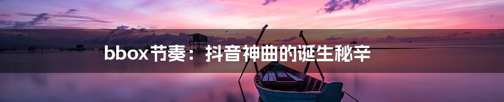 bbox节奏：抖音神曲的诞生秘辛