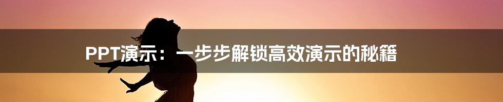 PPT演示：一步步解锁高效演示的秘籍