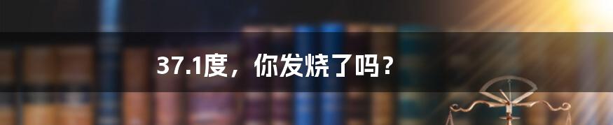 37.1度，你发烧了吗？