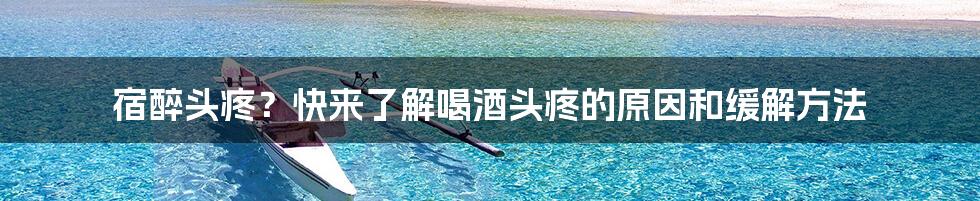 宿醉头疼？快来了解喝酒头疼的原因和缓解方法