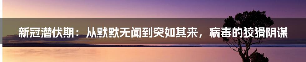 新冠潜伏期：从默默无闻到突如其来，病毒的狡猾阴谋