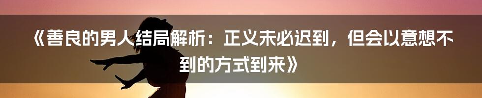 《善良的男人结局解析：正义未必迟到，但会以意想不到的方式到来》