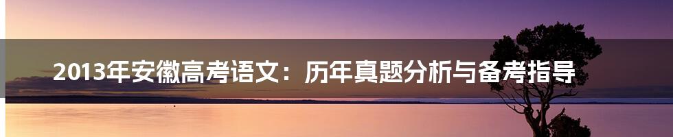 2013年安徽高考语文：历年真题分析与备考指导