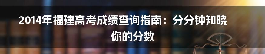 2014年福建高考成绩查询指南：分分钟知晓你的分数