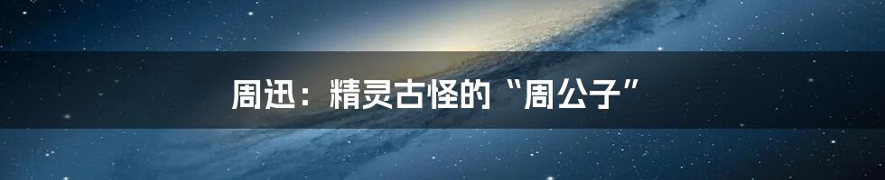 周迅：精灵古怪的“周公子”