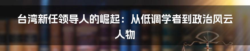 台湾新任领导人的崛起：从低调学者到政治风云人物