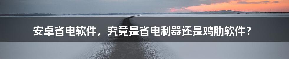 安卓省电软件，究竟是省电利器还是鸡肋软件？