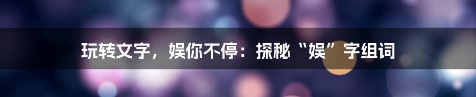 玩转文字，娱你不停：探秘“娱”字组词