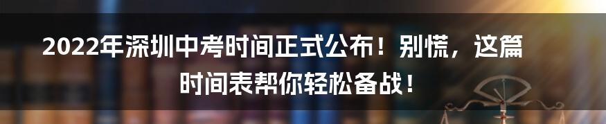 2022年深圳中考时间正式公布！别慌，这篇时间表帮你轻松备战！