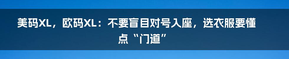 美码XL，欧码XL：不要盲目对号入座，选衣服要懂点“门道”