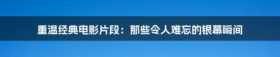 重温经典电影片段：那些令人难忘的银幕瞬间