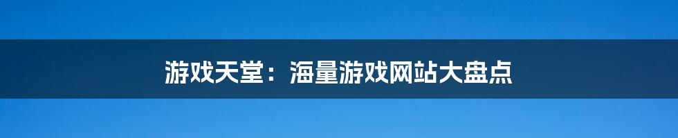 游戏天堂：海量游戏网站大盘点