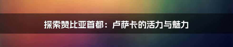 探索赞比亚首都：卢萨卡的活力与魅力