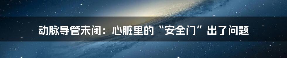 动脉导管未闭：心脏里的“安全门”出了问题