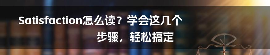 Satisfaction怎么读？学会这几个步骤，轻松搞定