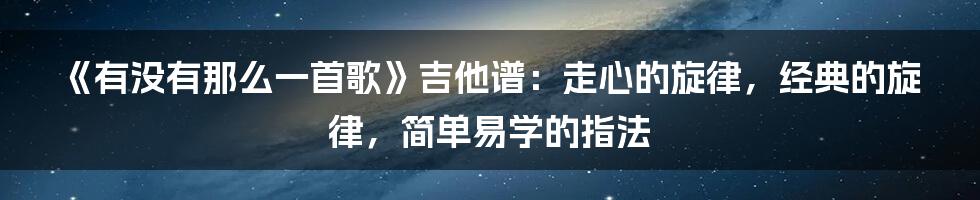 《有没有那么一首歌》吉他谱：走心的旋律，经典的旋律，简单易学的指法