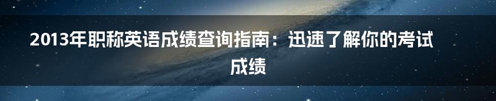 2013年职称英语成绩查询指南：迅速了解你的考试成绩