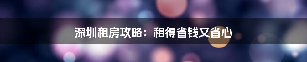 深圳租房攻略：租得省钱又省心