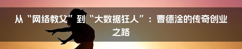 从“网络教父”到“大数据狂人”：曹德淦的传奇创业之路