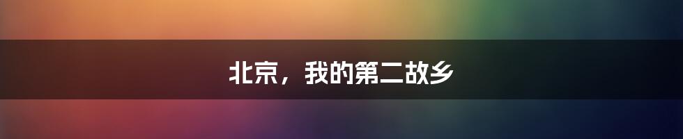 北京，我的第二故乡