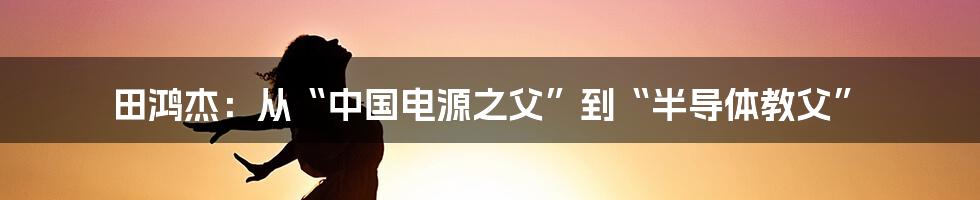 田鸿杰：从“中国电源之父”到“半导体教父”