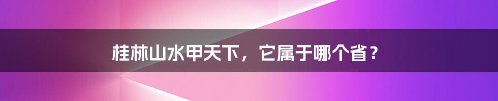 桂林山水甲天下，它属于哪个省？