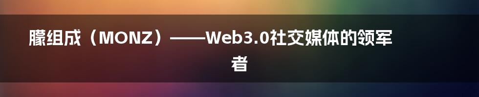 朦组成（MONZ）——Web3.0社交媒体的领军者