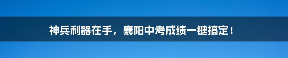 神兵利器在手，襄阳中考成绩一键搞定！