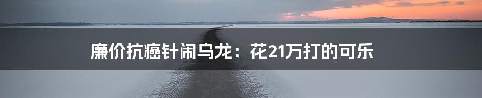 廉价抗癌针闹乌龙：花21万打的可乐