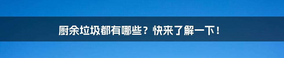 厨余垃圾都有哪些？快来了解一下！