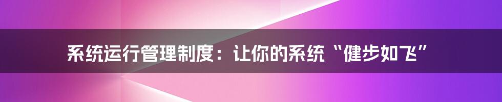 系统运行管理制度：让你的系统“健步如飞”