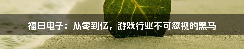 福日电子：从零到亿，游戏行业不可忽视的黑马