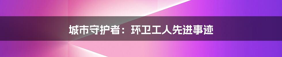 城市守护者：环卫工人先进事迹