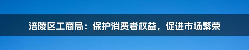 涪陵区工商局：保护消费者权益，促进市场繁荣