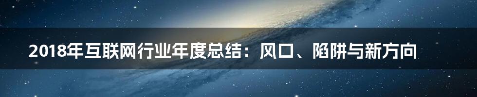 2018年互联网行业年度总结：风口、陷阱与新方向