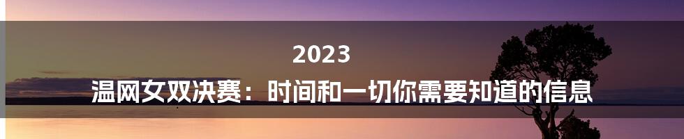 2023 温网女双决赛：时间和一切你需要知道的信息