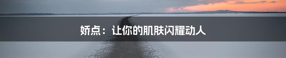 娇点：让你的肌肤闪耀动人