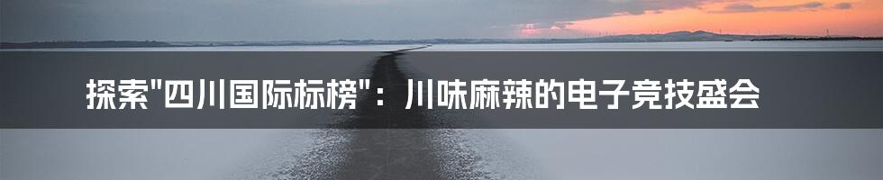 探索"四川国际标榜"：川味麻辣的电子竞技盛会