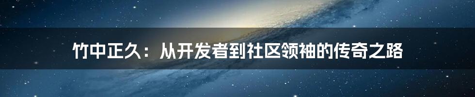 竹中正久：从开发者到社区领袖的传奇之路