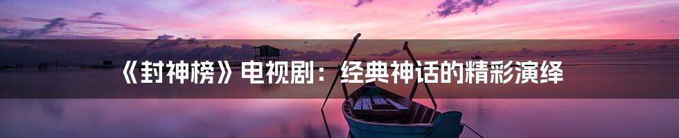 《封神榜》电视剧：经典神话的精彩演绎