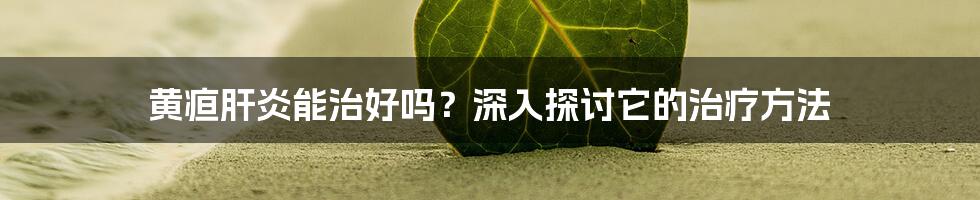 黄疸肝炎能治好吗？深入探讨它的治疗方法