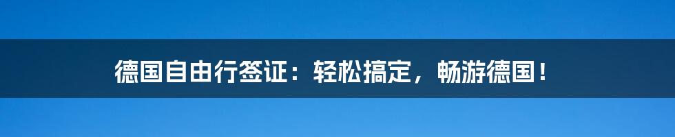 德国自由行签证：轻松搞定，畅游德国！