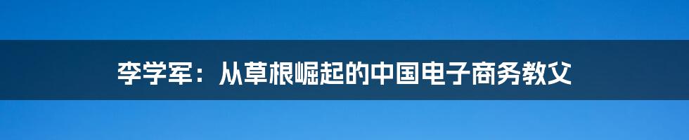 李学军：从草根崛起的中国电子商务教父