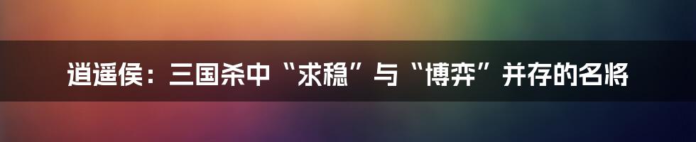 逍遥侯：三国杀中“求稳”与“博弈”并存的名将