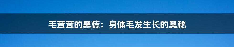 毛茸茸的黑痣：身体毛发生长的奥秘