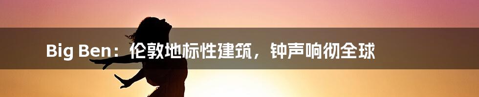 Big Ben：伦敦地标性建筑，钟声响彻全球