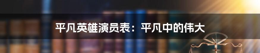 平凡英雄演员表：平凡中的伟大