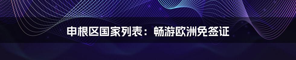 申根区国家列表：畅游欧洲免签证