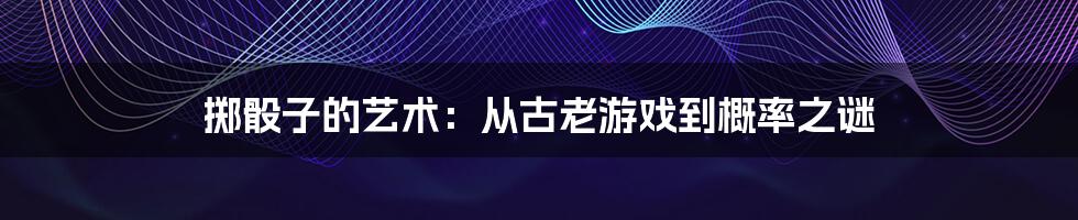 掷骰子的艺术：从古老游戏到概率之谜